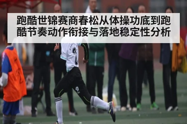 跑酷世锦赛商春松从体操功底到跑酷节奏动作衔接与落地稳定性分析
