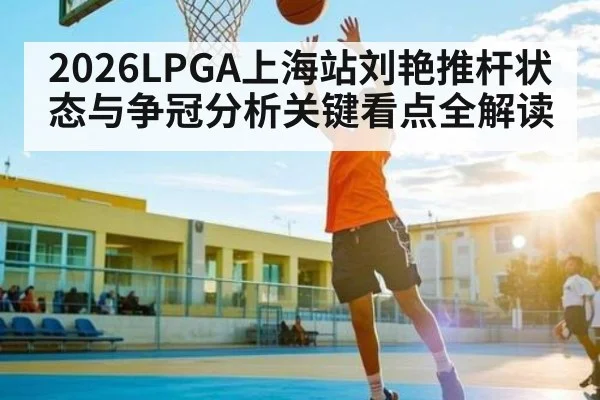 2026LPGA上海站刘艳推杆状态与争冠分析关键看点全解读